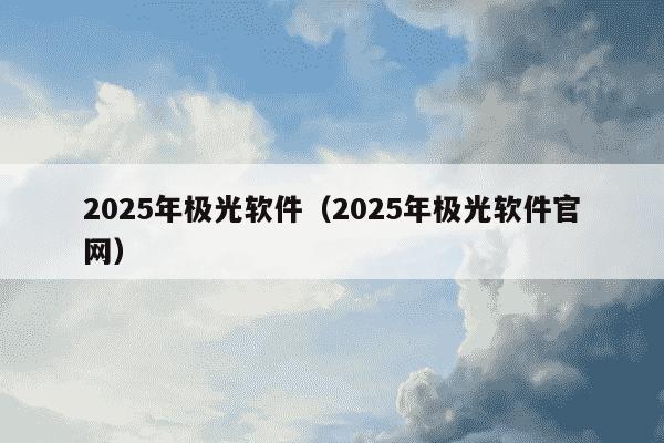 2025年极光软件（2025年极光软件官网）