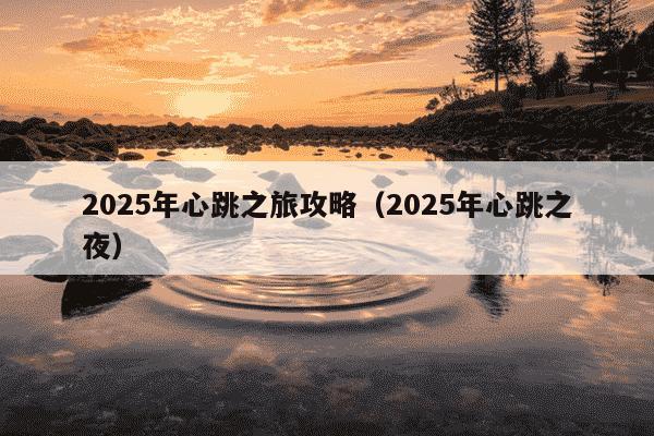 2025年心跳之旅攻略(2025年心跳之夜)