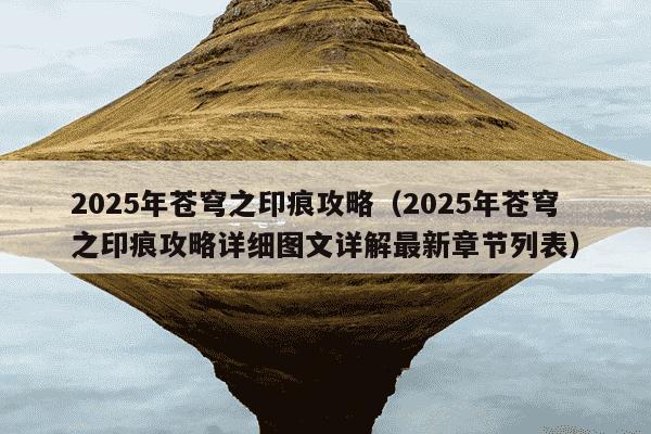 2025年苍穹之印痕攻略(2025年苍穹之印痕攻略详细图文详解最新章节列表)