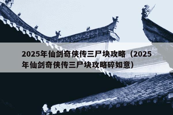 2025年仙剑奇侠传三尸块攻略(2025年仙剑奇侠传三尸块攻略碎如意)
