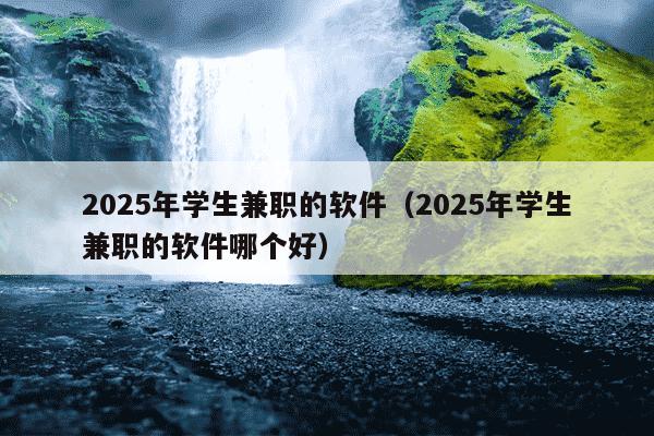 2025年学生兼职的软件(2025年学生兼职的软件哪个好)