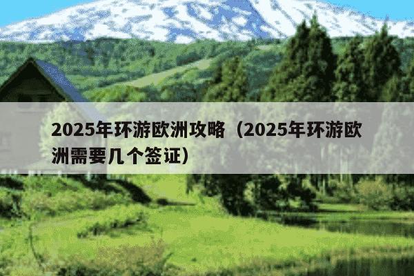2025年环游欧洲攻略(2025年环游欧洲需要几个签证)