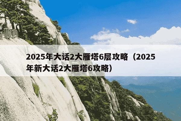 2025年大话2大雁塔6层攻略(2025年新大话2大雁塔6攻略)