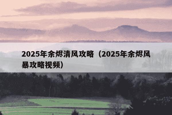 2025年余烬清风攻略(2025年余烬风暴攻略视频)