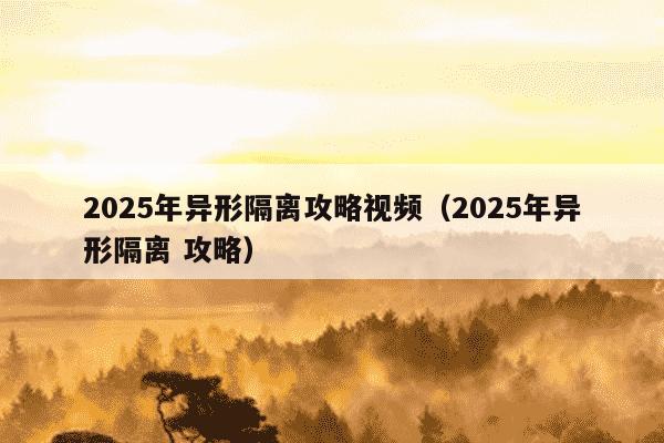 2025年异形隔离攻略视频(2025年异形隔离 攻略)