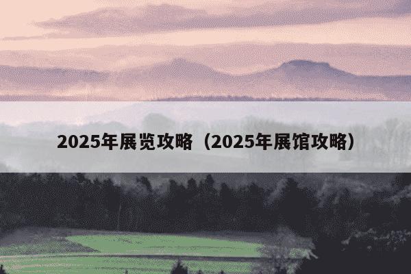 2025年展览攻略(2025年展馆攻略)