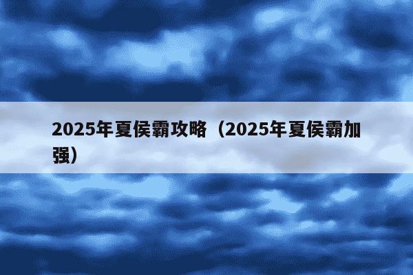 2025年夏侯霸攻略(2025年夏侯霸加强)