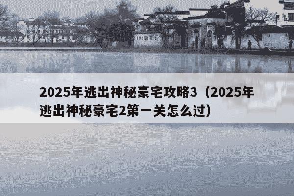 2025年逃出神秘豪宅攻略3(2025年逃出神秘豪宅2第一关怎么过)