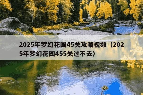 2025年梦幻花园45关攻略视频(2025年梦幻花园455关过不去)
