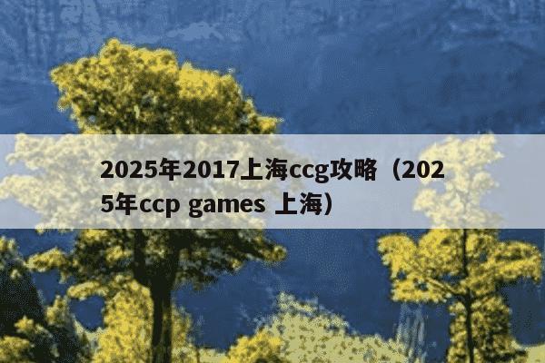 2025年2017上海ccg攻略(2025年ccp games 上海)