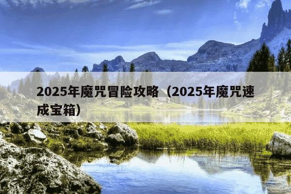 2025年魔咒冒险攻略(2025年魔咒速成宝箱)