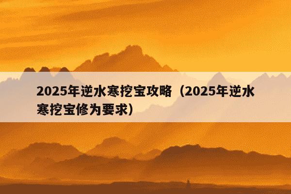 2025年逆水寒挖宝攻略(2025年逆水寒挖宝修为要求)
