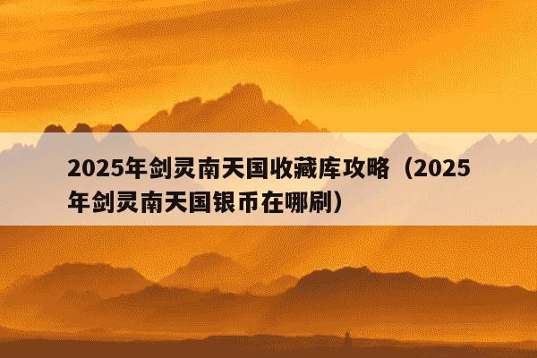 2025年剑灵南天国收藏库攻略(2025年剑灵南天国银币在哪刷)