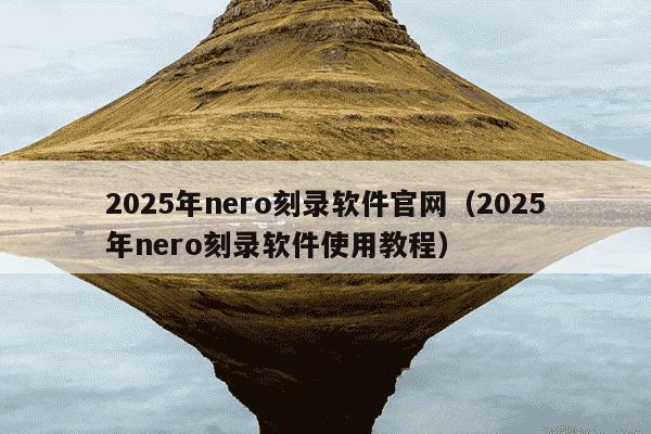 2025年nero刻录软件官网(2025年nero刻录软件使用教程)