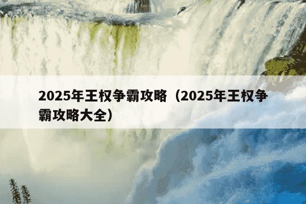 2025年王权争霸攻略(2025年王权争霸攻略大全)
