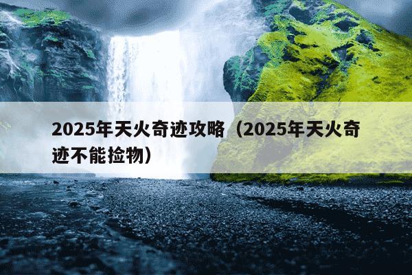 2025年天火奇迹攻略(2025年天火奇迹不能捡物)