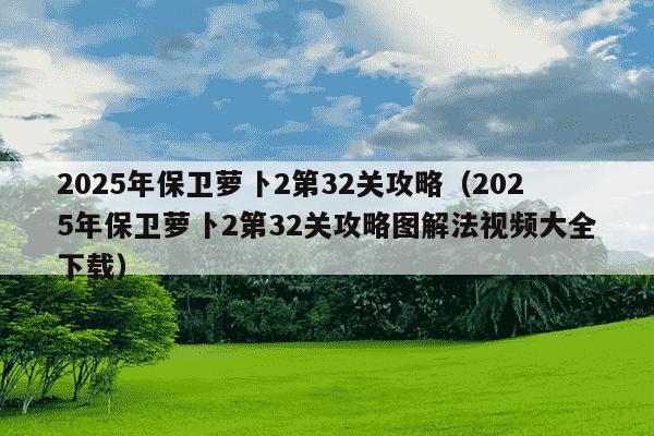 2025年保卫萝卜2第32关攻略(2025年保卫萝卜2第32关攻略图解法视频大全下载)