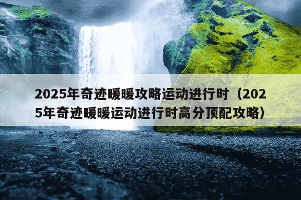 2025年奇迹暖暖攻略运动进行时(2025年奇迹暖暖运动进行时高分顶配攻略)