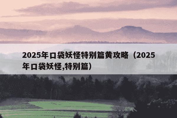 2025年口袋妖怪特别篇黄攻略(2025年口袋妖怪,特别篇)