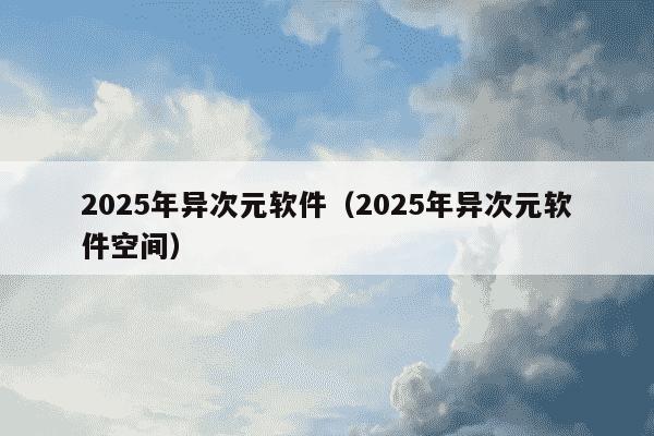 2025年异次元软件(2025年异次元软件空间)