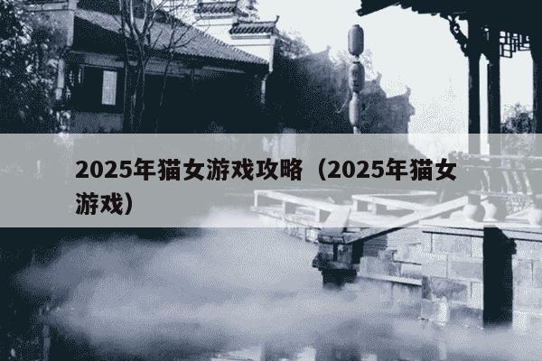 2025年猫女游戏攻略(2025年猫女 游戏)