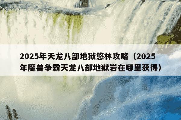 2025年天龙八部地狱悠林攻略(2025年魔兽争霸天龙八部地狱岩在哪里获得)