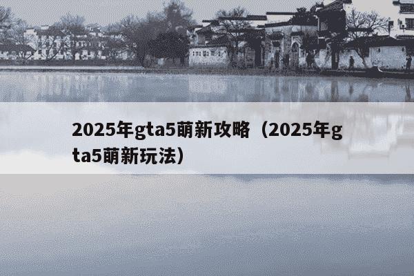 2025年gta5萌新攻略(2025年gta5萌新玩法)