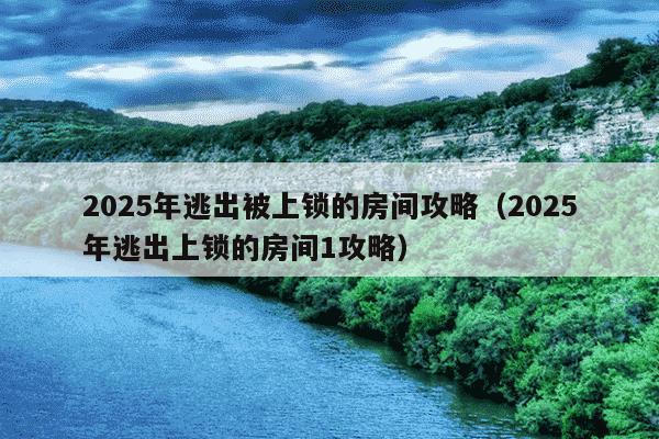 2025年逃出被上锁的房间攻略(2025年逃出上锁的房间1攻略)