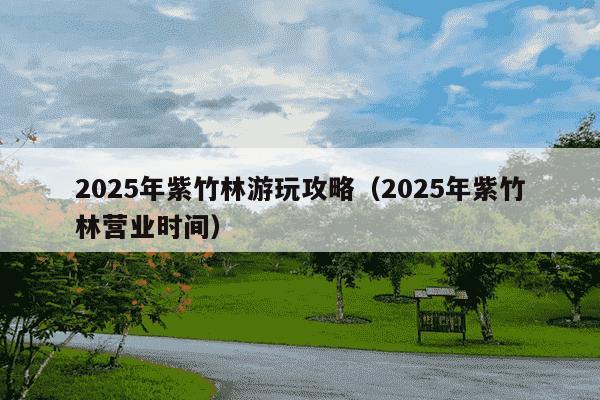 2025年紫竹林游玩攻略(2025年紫竹林营业时间)