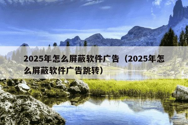 2025年怎么屏蔽软件广告(2025年怎么屏蔽软件广告跳转)