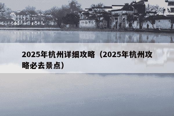 2025年杭州详细攻略(2025年杭州攻略必去景点)