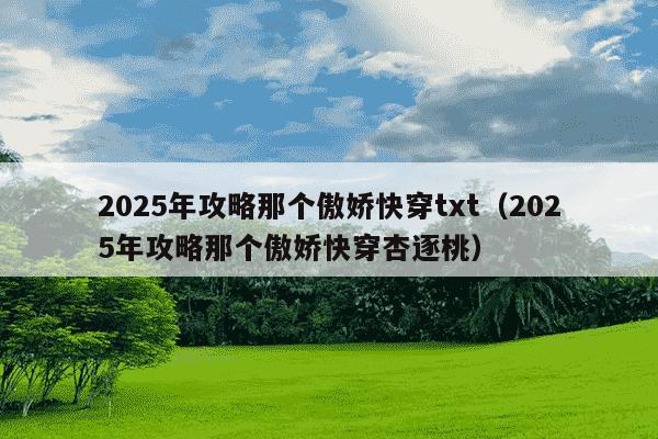 2025年攻略那个傲娇快穿txt(2025年攻略那个傲娇快穿杏逐桃)