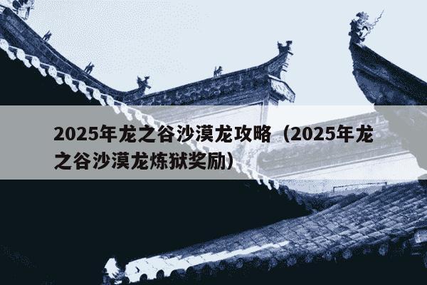 2025年龙之谷沙漠龙攻略(2025年龙之谷沙漠龙炼狱奖励)