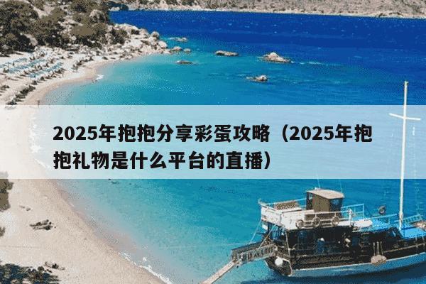 2025年抱抱分享彩蛋攻略(2025年抱抱礼物是什么平台的直播)