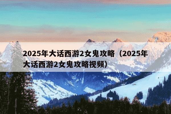 2025年大话西游2女鬼攻略(2025年大话西游2女鬼攻略视频)