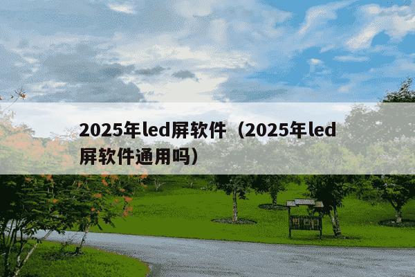 2025年led屏软件(2025年led屏软件通用吗)