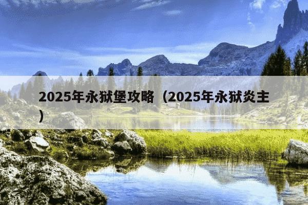 2025年永狱堡攻略(2025年永狱炎主)