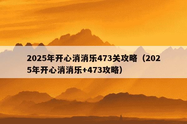 2025年开心消消乐473关攻略(2025年开心消消乐+473攻略)