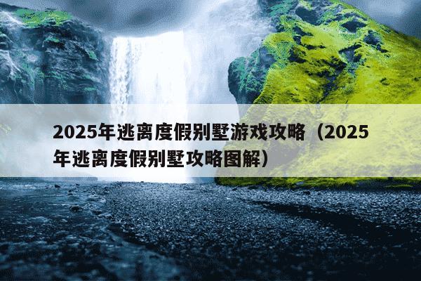 2025年逃离度假别墅游戏攻略（2025年逃离度假别墅攻略图解）