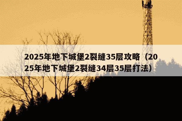 2025年地下城堡2裂缝35层攻略(2025年地下城堡2裂缝34层35层打法)