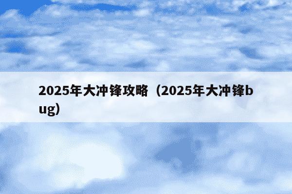 2025年大冲锋攻略(2025年大冲锋bug)