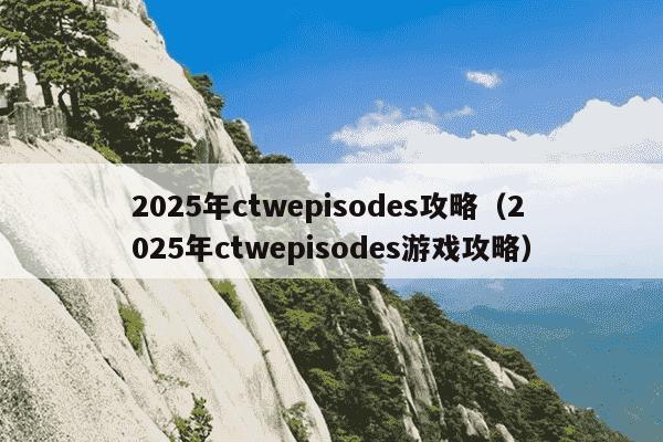 2025年ctwepisodes攻略(2025年ctwepisodes游戏攻略)