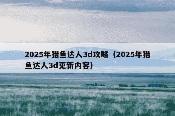 2025年猎鱼达人3d攻略(2025年猎鱼达人3d更新内容)