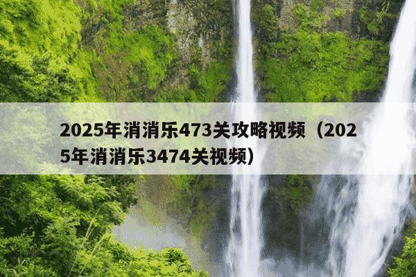 2025年消消乐473关攻略视频(2025年消消乐3474关视频)