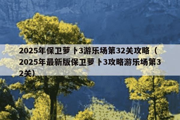 2025年保卫萝卜3游乐场第32关攻略(2025年最新版保卫萝卜3攻略游乐场第32关)