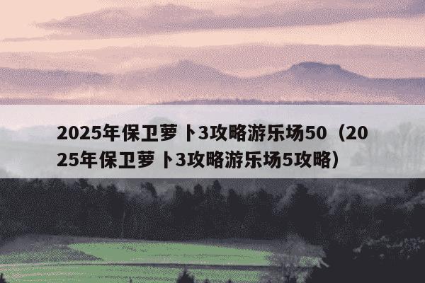 2025年保卫萝卜3攻略游乐场50(2025年保卫萝卜3攻略游乐场5攻略)