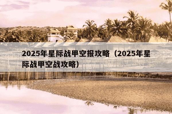 2025年星际战甲空报攻略(2025年星际战甲空战攻略)