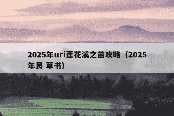 2025年uri莲花溪之苗攻略(2025年艮 草书)