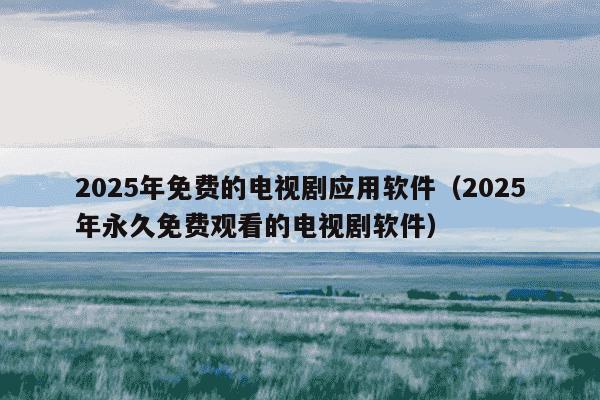 2025年免费的电视剧应用软件(2025年永久免费观看的电视剧软件)