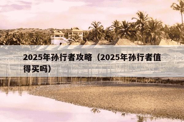 2025年孙行者攻略(2025年孙行者值得买吗)